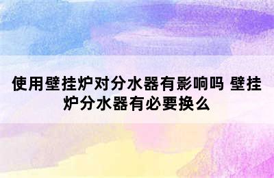 使用壁挂炉对分水器有影响吗 壁挂炉分水器有必要换么